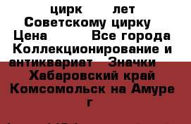 1.2) цирк : 50 лет Советскому цирку › Цена ­ 199 - Все города Коллекционирование и антиквариат » Значки   . Хабаровский край,Комсомольск-на-Амуре г.